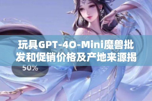 玩具GPT-4O-Mini魔兽批发和促销价格及产地来源揭秘