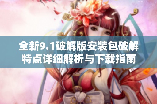 全新9.1破解版安装包破解特点详细解析与下载指南