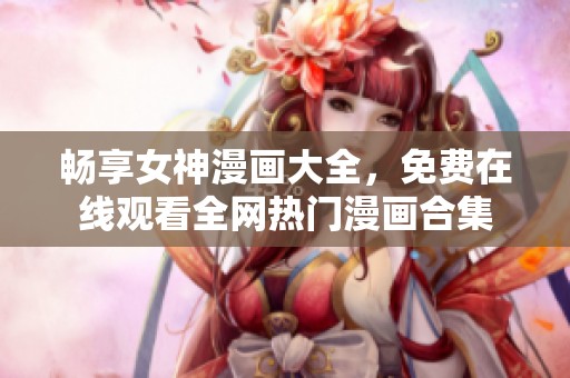 畅享女神漫画大全，免费在线观看全网热门漫画合集