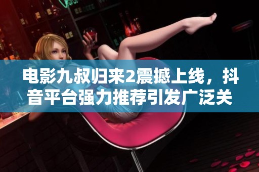 电影九叔归来2震撼上线，抖音平台强力推荐引发广泛关注