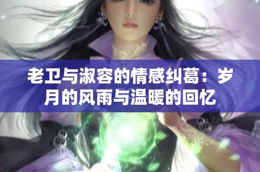 老卫与淑容的情感纠葛：岁月的风雨与温暖的回忆
