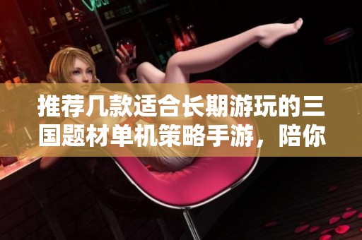 推荐几款适合长期游玩的三国题材单机策略手游，陪你畅玩不停！