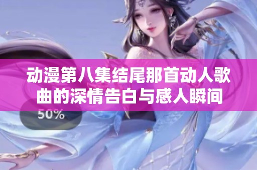 动漫第八集结尾那首动人歌曲的深情告白与感人瞬间