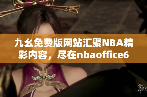 九幺免费版网站汇聚NBA精彩内容，尽在nbaoffice68平台