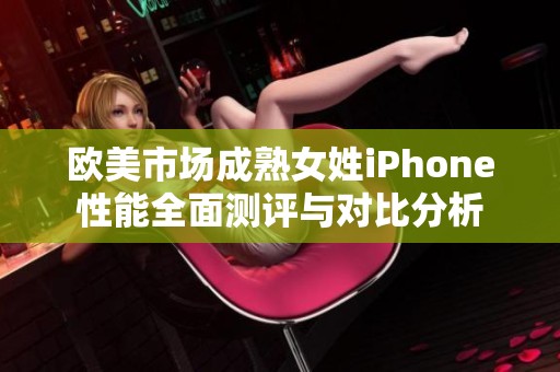 欧美市场成熟女姓iPhone性能全面测评与对比分析
