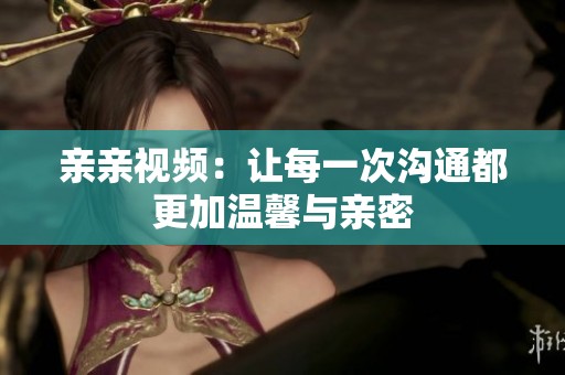 亲亲视频：让每一次沟通都更加温馨与亲密