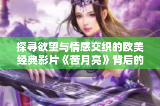 探寻欲望与情感交织的欧美经典影片《苦月亮》背后的故事与魅力