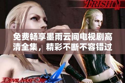 免费畅享墨雨云间电视剧高清全集，精彩不断不容错过