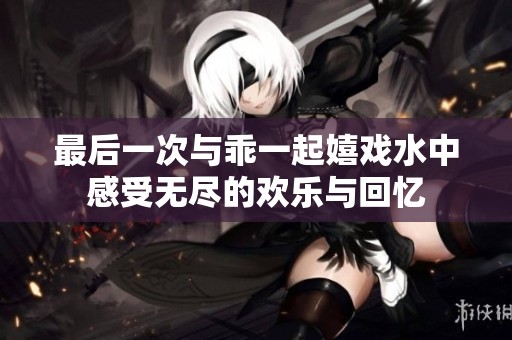 最后一次与乖一起嬉戏水中感受无尽的欢乐与回忆
