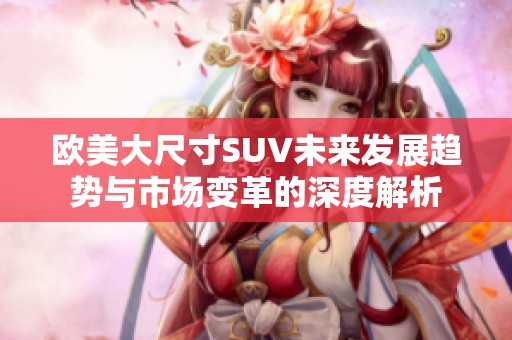 欧美大尺寸SUV未来发展趋势与市场变革的深度解析