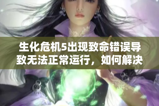生化危机5出现致命错误导致无法正常运行，如何解决这一问题