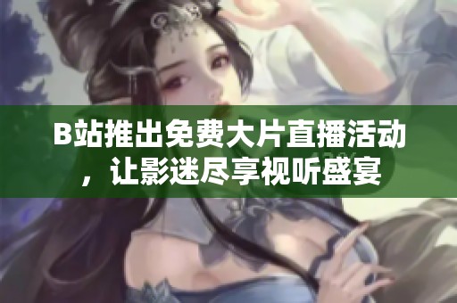 B站推出免费大片直播活动，让影迷尽享视听盛宴