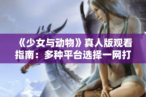 《少女与动物》真人版观看指南：多种平台选择一网打尽
