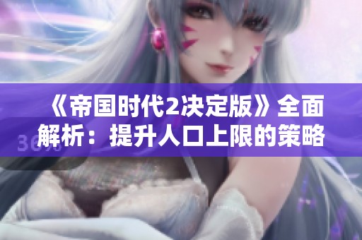 《帝国时代2决定版》全面解析：提升人口上限的策略与游戏技巧探讨