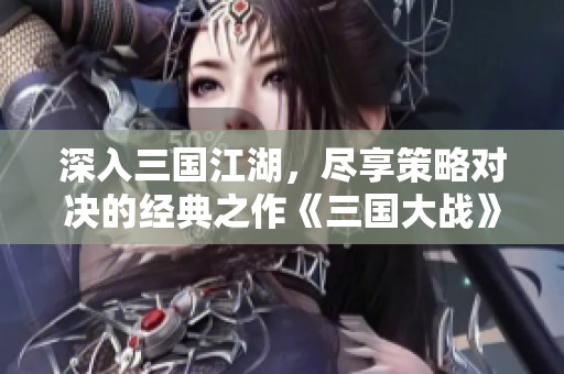 深入三国江湖，尽享策略对决的经典之作《三国大战》