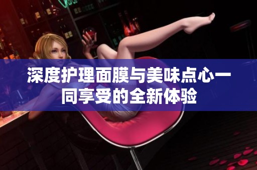 深度护理面膜与美味点心一同享受的全新体验