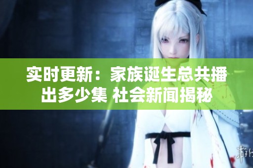 实时更新：家族诞生总共播出多少集 社会新闻揭秘