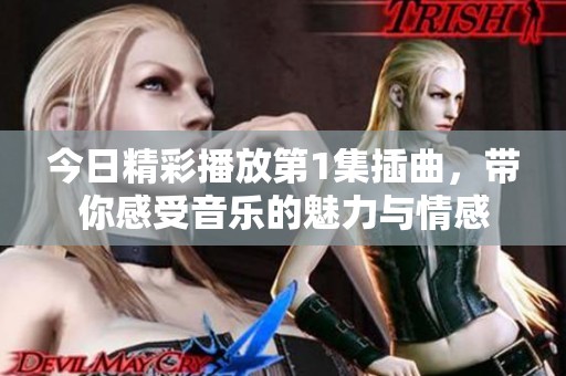 今日精彩播放第1集插曲，带你感受音乐的魅力与情感