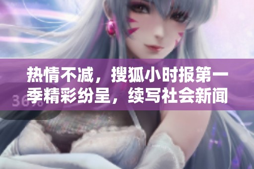 热情不减，搜狐小时报第一季精彩纷呈，续写社会新闻新篇章