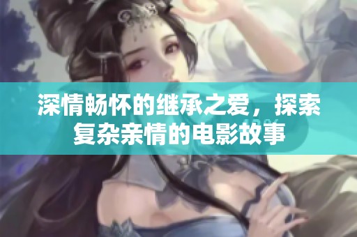 深情畅怀的继承之爱，探索复杂亲情的电影故事