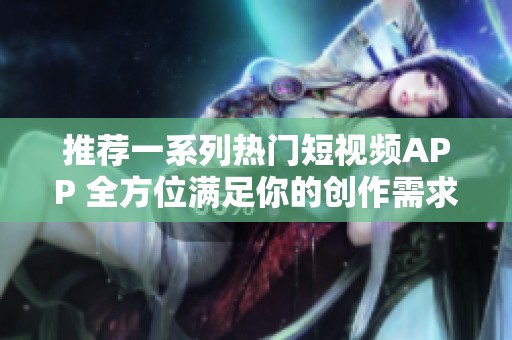 推荐一系列热门短视频APP 全方位满足你的创作需求