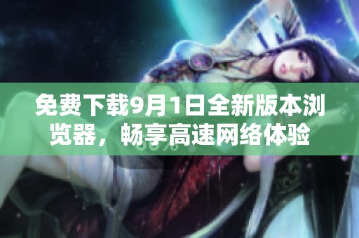 免费下载9月1日全新版本浏览器，畅享高速网络体验