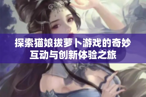 探索猫娘拔萝卜游戏的奇妙互动与创新体验之旅