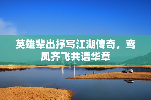 英雄辈出抒写江湖传奇，鸾凤齐飞共谱华章