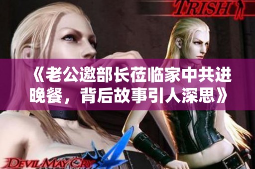 《老公邀部长莅临家中共进晚餐，背后故事引人深思》