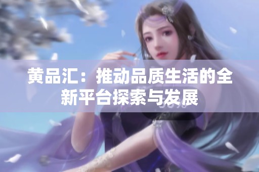 黄品汇：推动品质生活的全新平台探索与发展