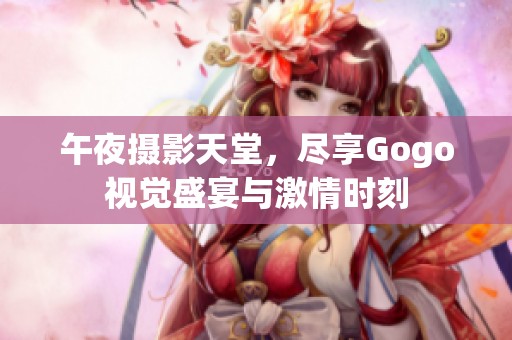 午夜摄影天堂，尽享Gogo视觉盛宴与激情时刻