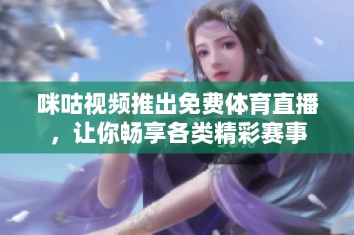 咪咕视频推出免费体育直播，让你畅享各类精彩赛事