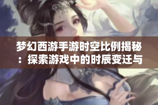 梦幻西游手游时空比例揭秘：探索游戏中的时辰变迁与奇妙世界