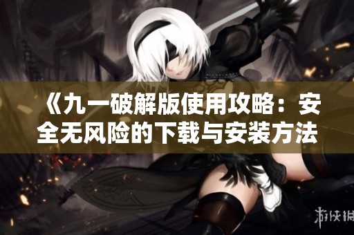 《九一破解版使用攻略：安全无风险的下载与安装方法》