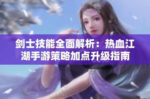 剑士技能全面解析：热血江湖手游策略加点升级指南