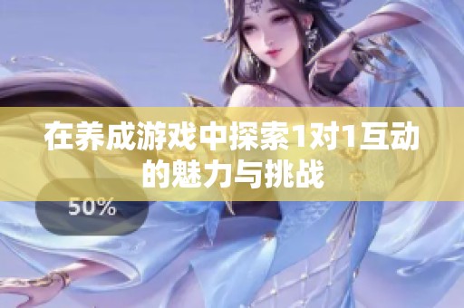 在养成游戏中探索1对1互动的魅力与挑战