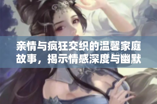 亲情与疯狂交织的温馨家庭故事，揭示情感深度与幽默冲突