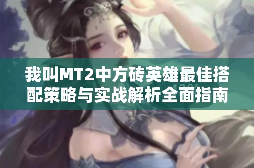 我叫MT2中方砖英雄最佳搭配策略与实战解析全面指南