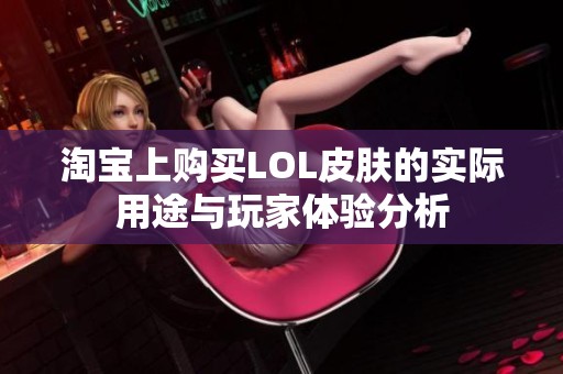 淘宝上购买LOL皮肤的实际用途与玩家体验分析