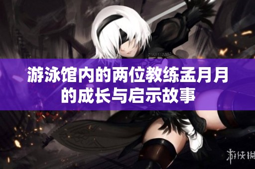 游泳馆内的两位教练孟月月的成长与启示故事