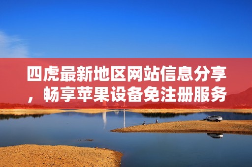 四虎最新地区网站信息分享，畅享苹果设备免注册服务