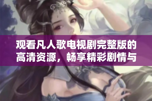 观看凡人歌电视剧完整版的高清资源，畅享精彩剧情与角色魅力