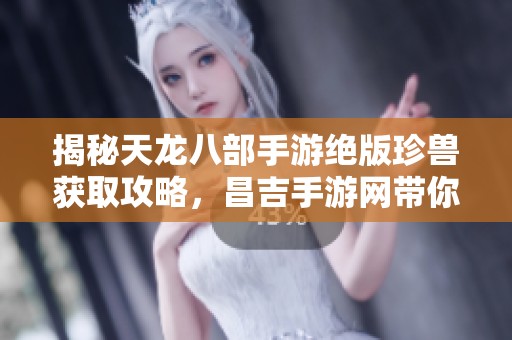 揭秘天龙八部手游绝版珍兽获取攻略，昌吉手游网带你畅游异世界