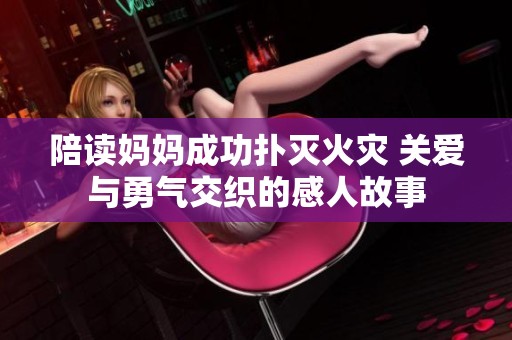 陪读妈妈成功扑灭火灾 关爱与勇气交织的感人故事