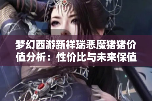 梦幻西游新祥瑞恶魔猪猪价值分析：性价比与未来保值潜力揭秘