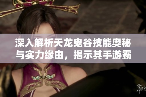 深入解析天龙鬼谷技能奥秘与实力缘由，揭示其手游霸主地位的真相