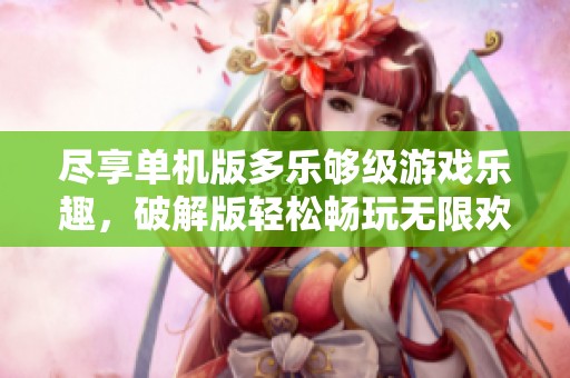 尽享单机版多乐够级游戏乐趣，破解版轻松畅玩无限欢乐