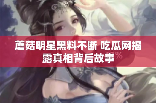 蘑菇明星黑料不断 吃瓜网揭露真相背后故事