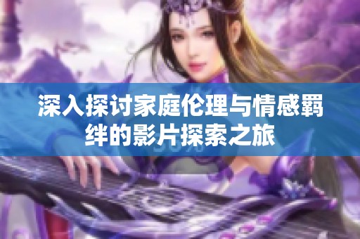 深入探讨家庭伦理与情感羁绊的影片探索之旅