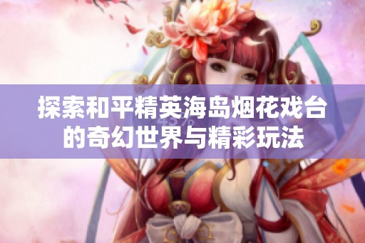 探索和平精英海岛烟花戏台的奇幻世界与精彩玩法